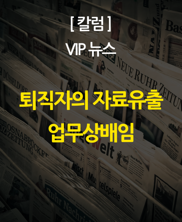 [칼럼] 퇴직자의 자료 유출과 업무상…